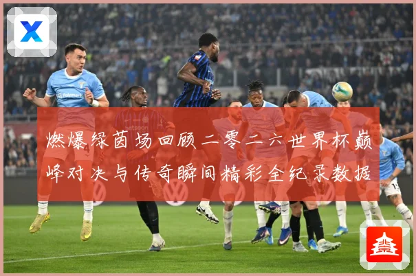 燃爆绿茵场回顾二零二六世界杯巅峰对决与传奇瞬间精彩全纪录数据研判-深度解析