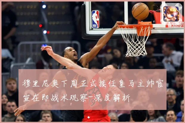 穆里尼奥下周正式接任皇马主帅官宣在即战术观察-深度解析