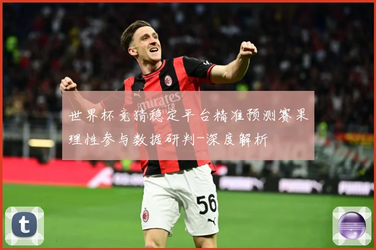 世界杯竞猜稳定平台精准预测赛果理性参与数据研判-深度解析