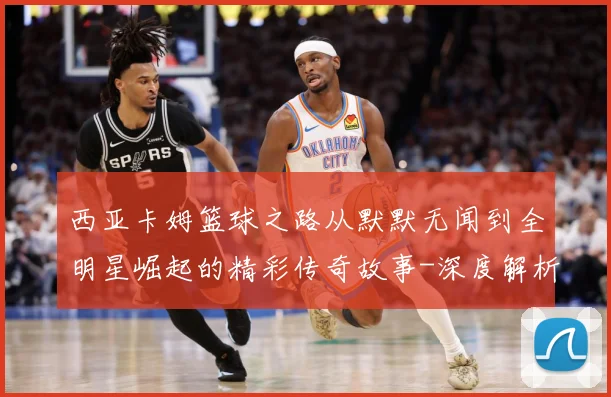 西亚卡姆篮球之路从默默无闻到全明星崛起的精彩传奇故事-深度解析