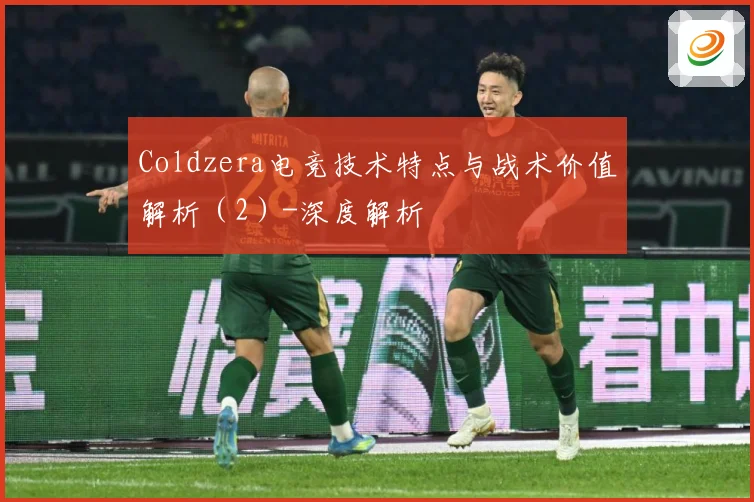 Coldzera电竞技术特点与战术价值解析（2）-深度解析