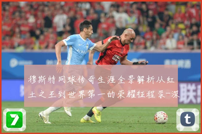 穆斯特网球传奇生涯全景解析从红土之王到世界第一的荣耀征程录-深度解析