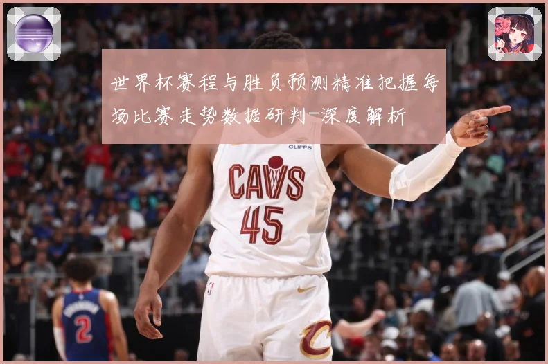 世界杯赛程与胜负预测精准把握每场比赛走势数据研判-深度解析