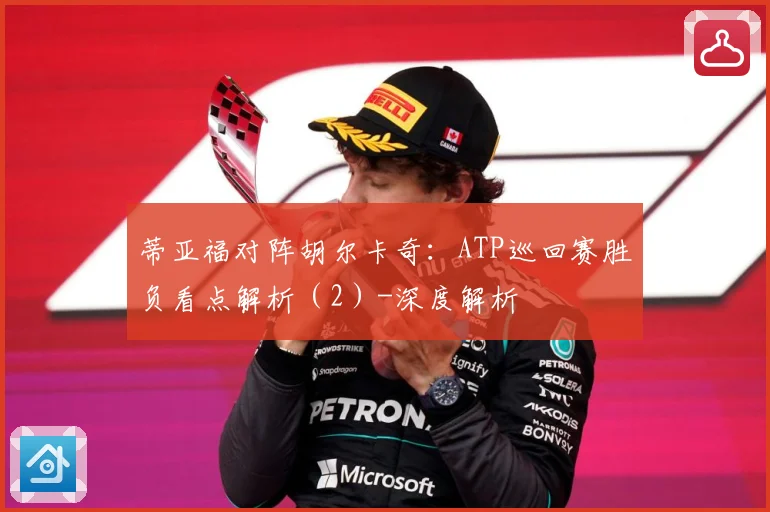 蒂亚福对阵胡尔卡奇：ATP巡回赛胜负看点解析（2）-深度解析