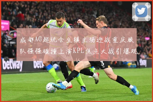 成都AG超玩会坐镇主场迎战重庆狼队强强碰撞上演KPL焦点大战引爆观赛期待-深度解析