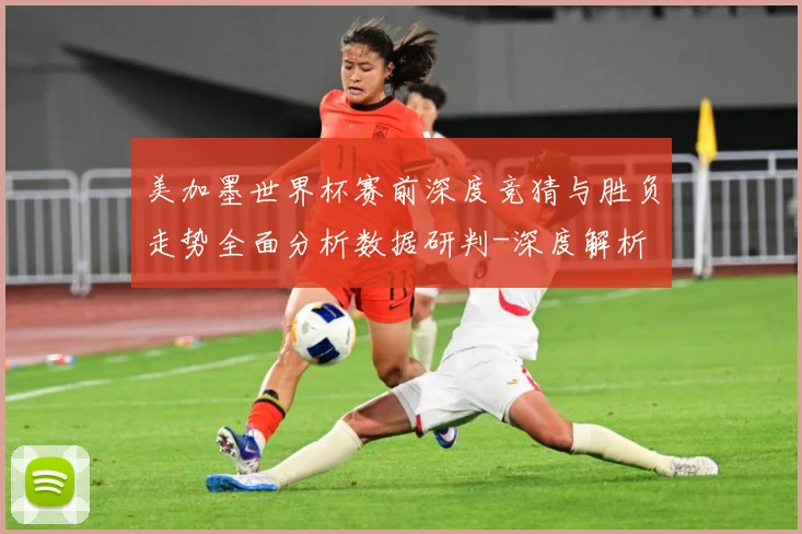 美加墨世界杯赛前深度竞猜与胜负走势全面分析数据研判-深度解析