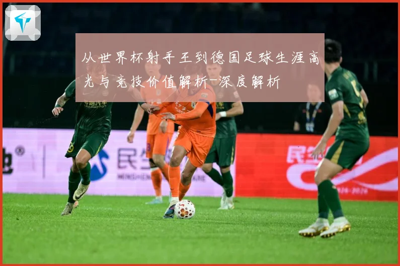 从世界杯射手王到德国足球生涯高光与竞技价值解析-深度解析