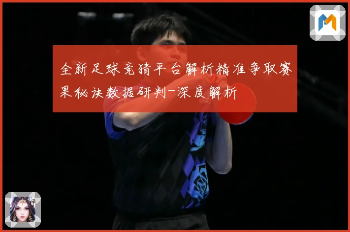 全新足球竞猜平台解析精准争取赛果秘诀数据研判-深度解析