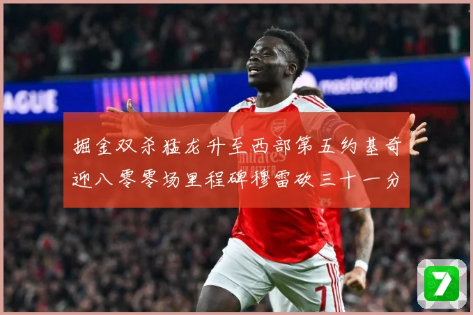 掘金双杀猛龙升至西部第五约基奇迎八零零场里程碑穆雷砍三十一分赛场复盘-深度解析