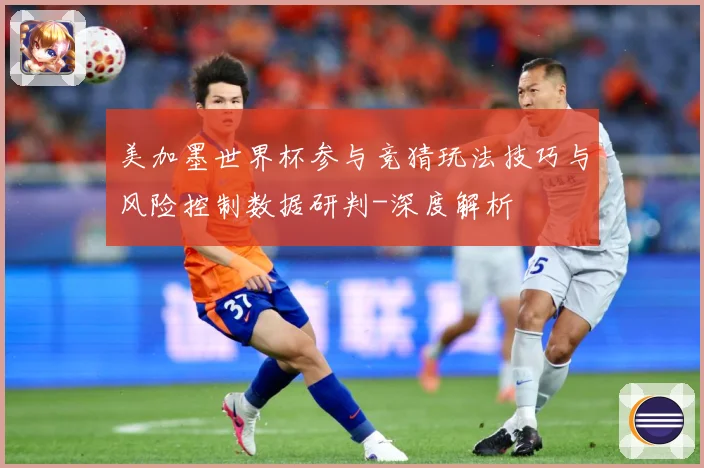 美加墨世界杯参与竞猜玩法技巧与风险控制数据研判-深度解析