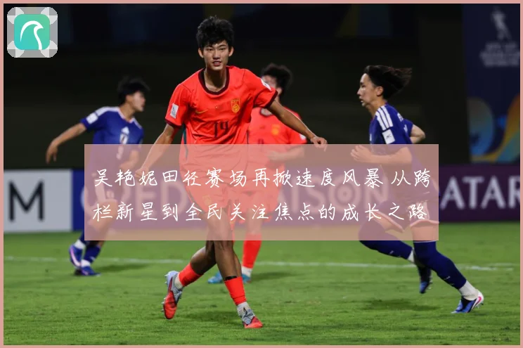 吴艳妮田径赛场再掀速度风暴 从跨栏新星到全民关注焦点的成长之路-深度解析