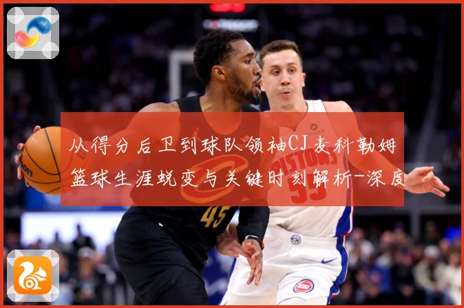 从得分后卫到球队领袖CJ麦科勒姆篮球生涯蜕变与关键时刻解析-深度解析