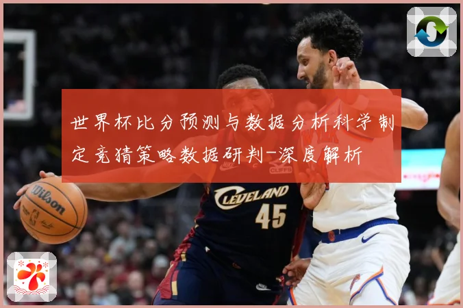 世界杯比分预测与数据分析科学制定竞猜策略数据研判-深度解析
