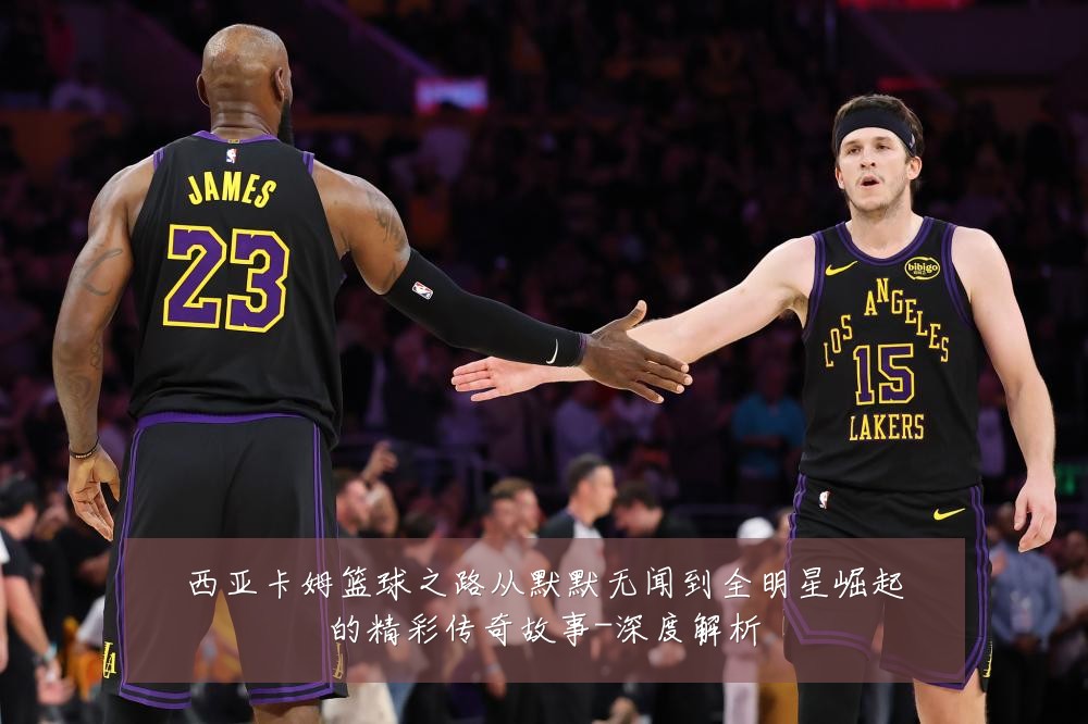 西亚卡姆篮球之路从默默无闻到全明星崛起的精彩传奇故事-深度解析