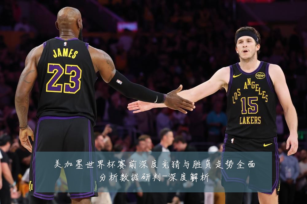 美加墨世界杯赛前深度竞猜与胜负走势全面分析数据研判-深度解析