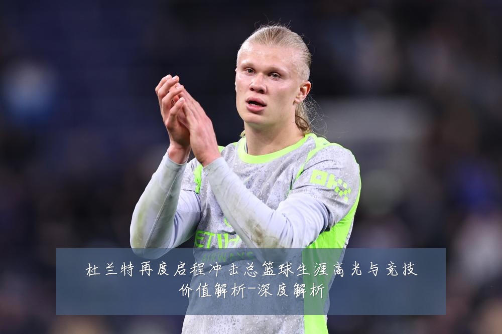 杜兰特再度启程冲击总篮球生涯高光与竞技价值解析-深度解析