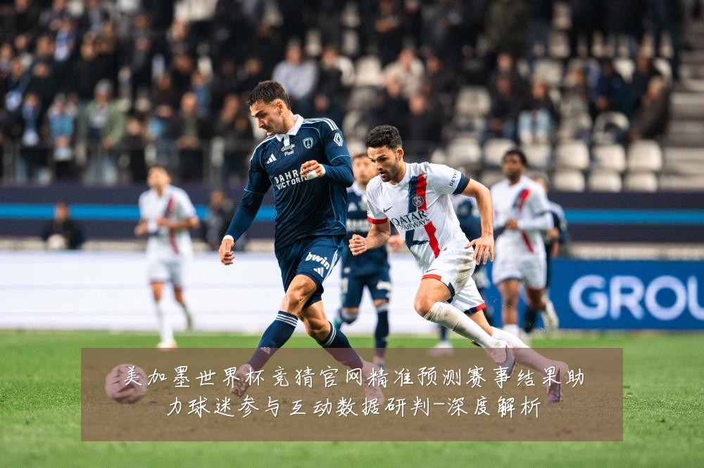 美加墨世界杯竞猜官网精准预测赛事结果助力球迷参与互动数据研判-深度解析