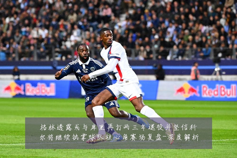 格林透露或与库里再打两三年退役并坚信科尔将继续执掌球队核心角赛场复盘-深度解析