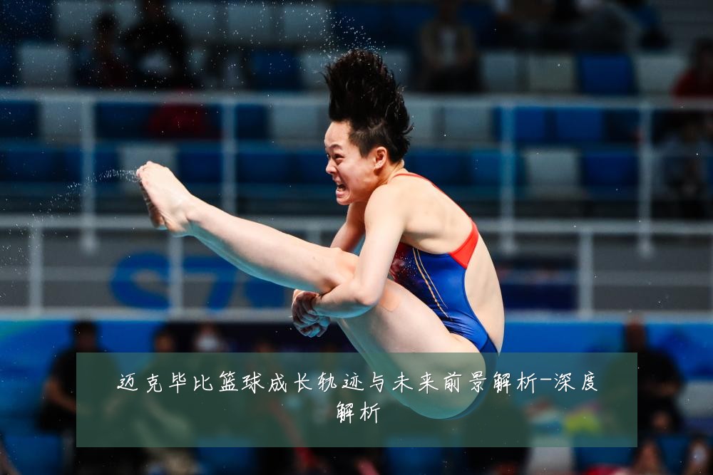 迈克毕比篮球成长轨迹与未来前景解析-深度解析