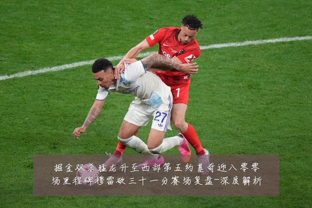 掘金双杀猛龙升至西部第五约基奇迎八零零场里程碑穆雷砍三十一分赛场复盘-深度解析