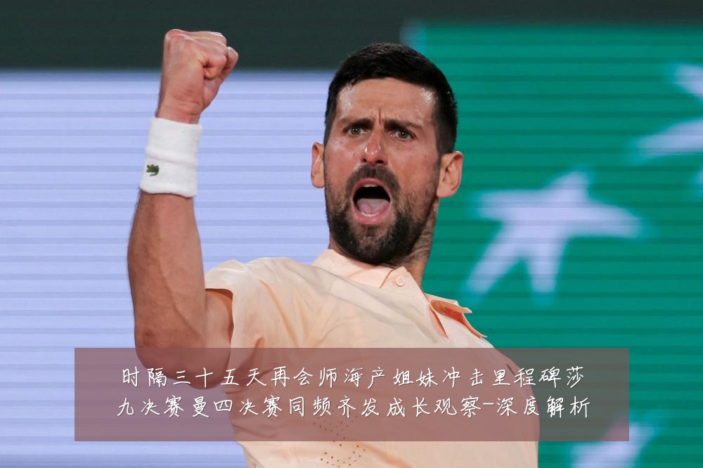 时隔三十五天再会师海产姐妹冲击里程碑莎九决赛曼四决赛同频齐发成长观察-深度解析