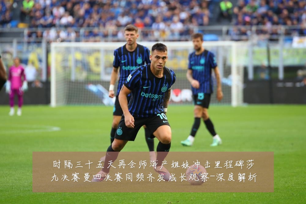 时隔三十五天再会师海产姐妹冲击里程碑莎九决赛曼四决赛同频齐发成长观察-深度解析