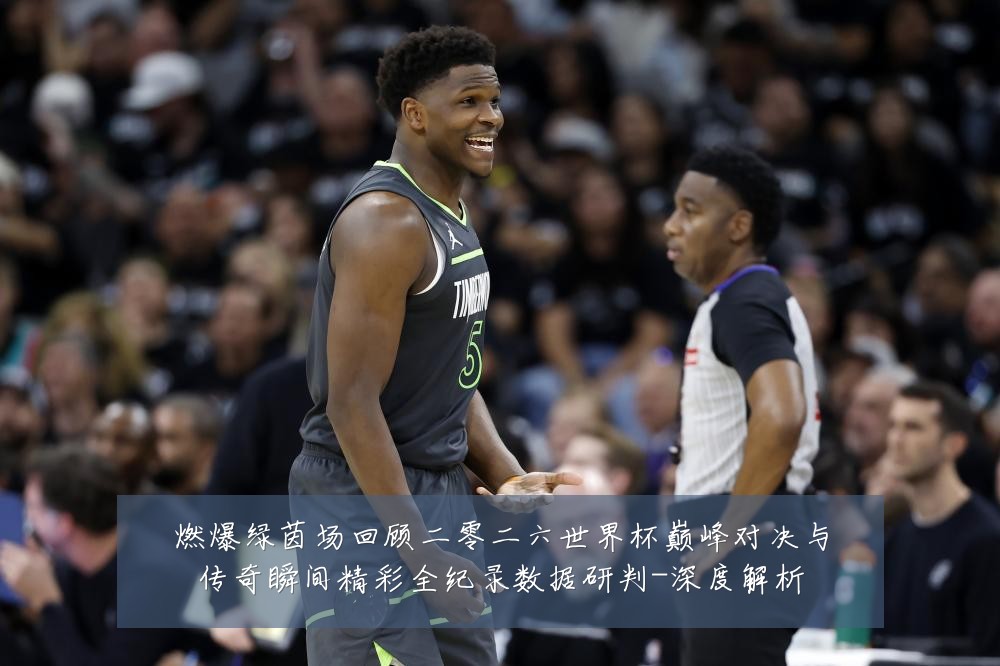 燃爆绿茵场回顾二零二六世界杯巅峰对决与传奇瞬间精彩全纪录数据研判-深度解析