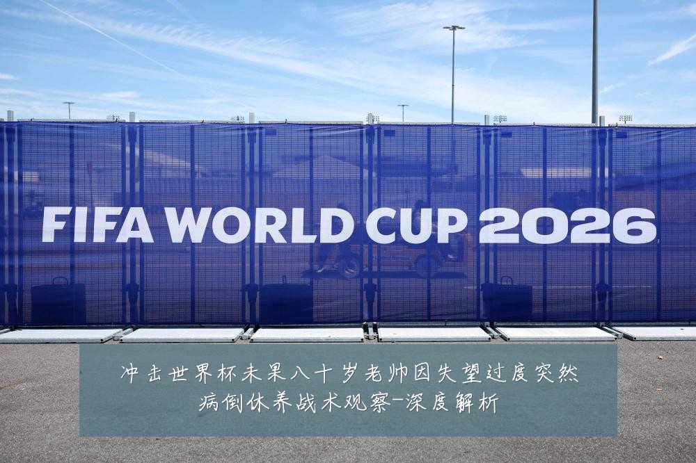 冲击世界杯未果八十岁老帅因失望过度突然病倒休养战术观察-深度解析